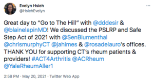 Tweet by Evelyn Hsieh that says "Great day to “Go to The Hill” with @dddesir & @blainelapinMD ! We discussed the PSLRP and Safe Step Act of 2021 with @SenBlumenthal @chrismurphyCT @jahimes & @rosadelauro 's offices. THANK YOU for supporting CT’s rheum patients & providers! #ACT4Arthritis @ACRheum @YaleRheumAller1"